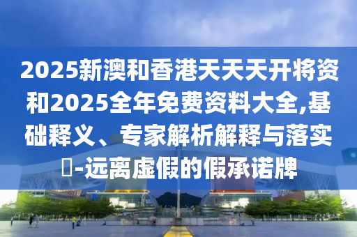 2025新澳和香港天天天開將資和2025全年免費資料大全,基礎釋義、專家解析解釋與落實?-遠離虛假的假承諾牌
